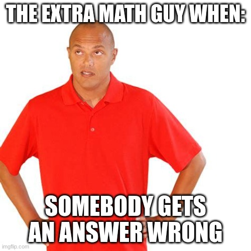 THE EXTRA MATH GUY WHEN:; SOMEBODY GETS AN ANSWER WRONG | image tagged in extramath,sassy | made w/ Imgflip meme maker