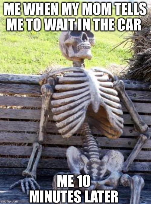 Waiting Skeleton | ME WHEN MY MOM TELLS ME TO WAIT IN THE CAR; ME 10 MINUTES LATER | image tagged in memes,waiting skeleton | made w/ Imgflip meme maker