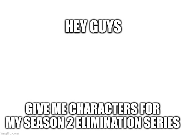 If you're confused see my memes from my profile | HEY GUYS; GIVE ME CHARACTERS FOR MY SEASON 2 ELIMINATION SERIES | image tagged in challenge,fun | made w/ Imgflip meme maker