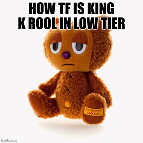 Pj plush | HOW TF IS KING K ROOL IN LOW TIER | image tagged in pj plush | made w/ Imgflip meme maker