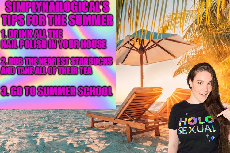SIMPLYNAILOGICAL’S TIPS FOR THE SUMMER; 1. DRINK ALL THE NAIL POLISH IN YOUR HOUSE; 2. ROB THE NEAREST STARBUCKS AND TAKE ALL OF THEIR TEA; 3. GO TO SUMMER SCHOOL | image tagged in simplynailogical,memes,beach,tips for the summer,summer,nail polish | made w/ Imgflip meme maker