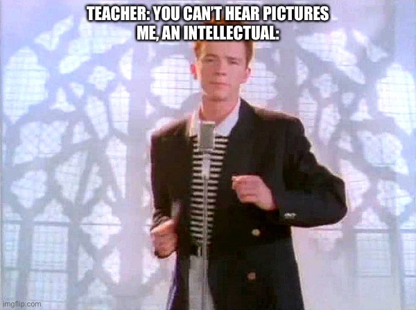rickrolling | TEACHER: YOU CAN’T HEAR PICTURES
ME, AN INTELLECTUAL: | image tagged in rickrolling | made w/ Imgflip meme maker