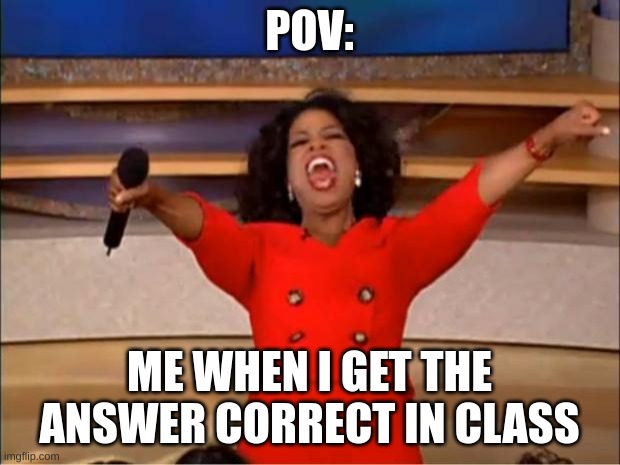 Oprah You Get A Meme | POV:; ME WHEN I GET THE ANSWER CORRECT IN CLASS | image tagged in memes,oprah you get a | made w/ Imgflip meme maker