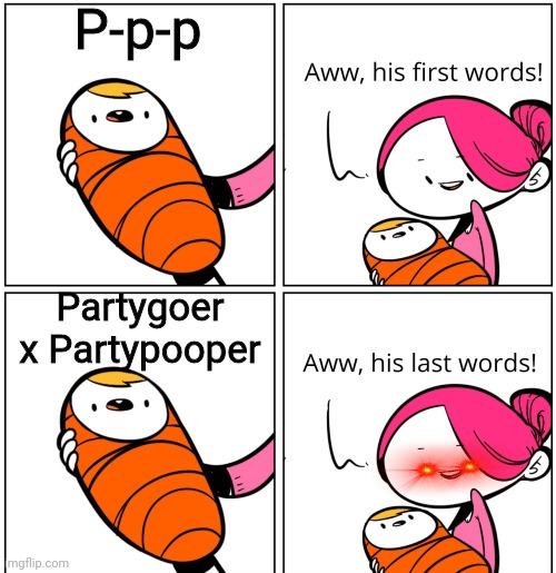 AAAAAAAAAAAAAAAAAAA | P-p-p; Partygoer x Partypooper | image tagged in aww his last words | made w/ Imgflip meme maker