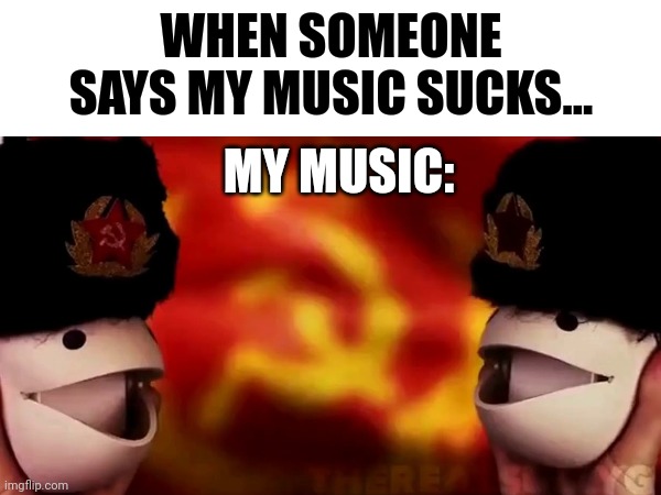 Not my music... Our music | WHEN SOMEONE SAYS MY MUSIC SUCKS... MY MUSIC: | image tagged in communism | made w/ Imgflip meme maker