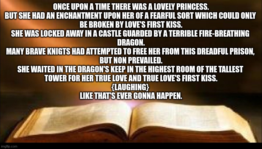 Holy Bible | ONCE UPON A TIME THERE WAS A LOVELY PRINCESS.

BUT SHE HAD AN ENCHANTMENT UPON HER OF A FEARFUL SORT WHICH COULD ONLY 

BE BROKEN BY LOVE'S  | image tagged in holy bible | made w/ Imgflip meme maker