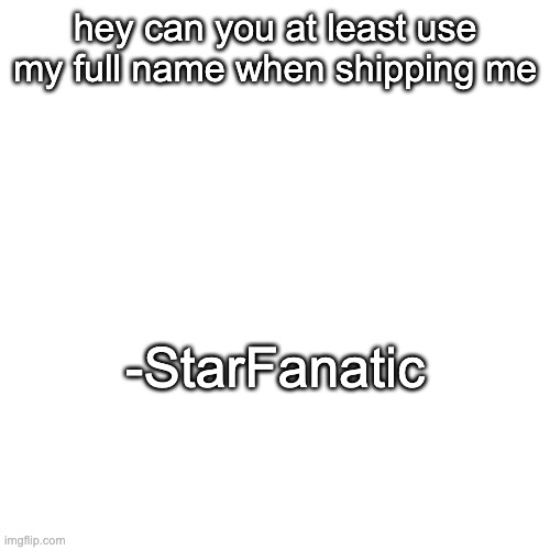 No-JWSI | hey can you at least use my full name when shipping me; -StarFanatic | made w/ Imgflip meme maker