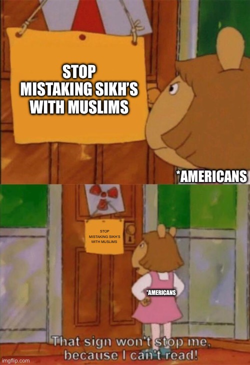 DW Sign Won't Stop Me Because I Can't Read | STOP MISTAKING SIKH’S WITH MUSLIMS; *AMERICANS; STOP MISTAKING SIKH’S WITH MUSLIMS; *AMERICANS | image tagged in dw sign won't stop me because i can't read | made w/ Imgflip meme maker
