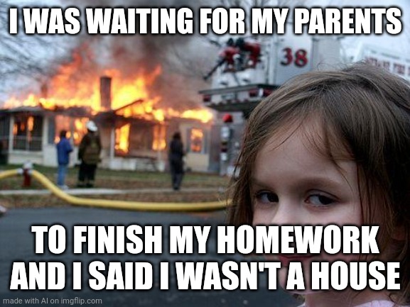 Disaster Girl Meme | I WAS WAITING FOR MY PARENTS; TO FINISH MY HOMEWORK AND I SAID I WASN'T A HOUSE | image tagged in memes,disaster girl,ai meme | made w/ Imgflip meme maker