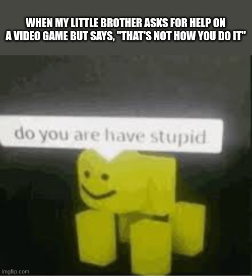 do you are have stupid | WHEN MY LITTLE BROTHER ASKS FOR HELP ON A VIDEO GAME BUT SAYS, "THAT'S NOT HOW YOU DO IT" | image tagged in do you are have stupid | made w/ Imgflip meme maker