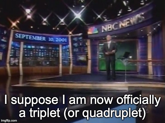 September 10, 2001 | I suppose I am now officially a triplet (or quadruplet) | image tagged in september 10 2001 | made w/ Imgflip meme maker