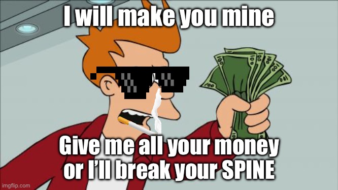 Gimme! | I will make you mine; Give me all your money or I’ll break your SPINE | image tagged in memes | made w/ Imgflip meme maker