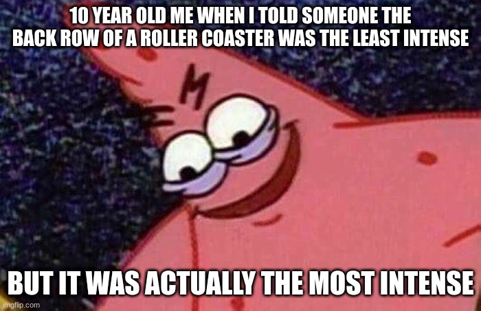 i did this when a lot when i was 10 tbh | 10 YEAR OLD ME WHEN I TOLD SOMEONE THE BACK ROW OF A ROLLER COASTER WAS THE LEAST INTENSE; BUT IT WAS ACTUALLY THE MOST INTENSE | image tagged in evil patrick | made w/ Imgflip meme maker