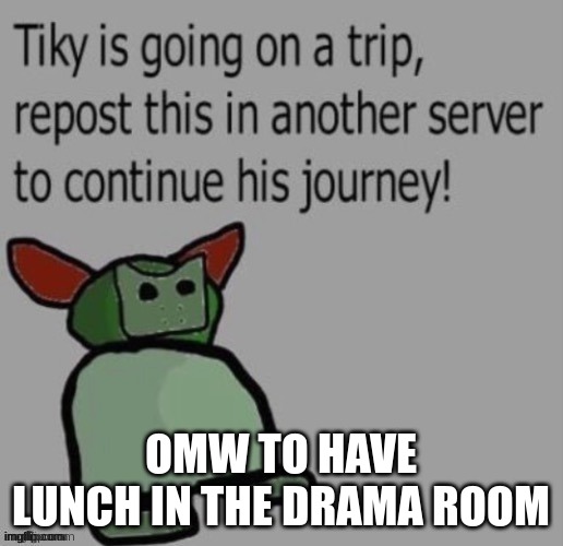Tiky | OMW TO HAVE LUNCH IN THE DRAMA ROOM | image tagged in tiky | made w/ Imgflip meme maker