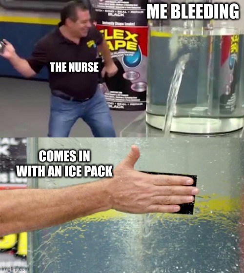 Flex Tape | ME BLEEDING; THE NURSE; COMES IN WITH AN ICE PACK | image tagged in flex tape | made w/ Imgflip meme maker