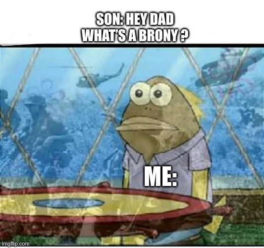 SpongeBob Fish Vietnam Flashback | SON: HEY DAD WHAT’S A BRONY ? ME: | image tagged in spongebob fish vietnam flashback | made w/ Imgflip meme maker