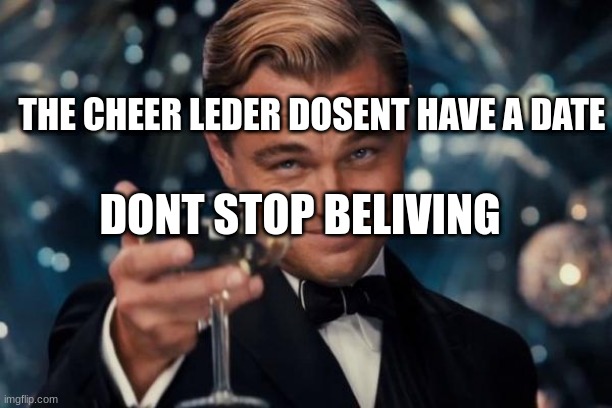 Leonardo Dicaprio Cheers | THE CHEER LEDER DOSENT HAVE A DATE; DONT STOP BELIVING | image tagged in memes,leonardo dicaprio cheers | made w/ Imgflip meme maker