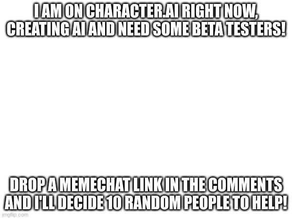 I AM ON CHARACTER.AI RIGHT NOW, CREATING AI AND NEED SOME BETA TESTERS! DROP A MEMECHAT LINK IN THE COMMENTS AND I'LL DECIDE 10 RANDOM PEOPLE TO HELP! | made w/ Imgflip meme maker