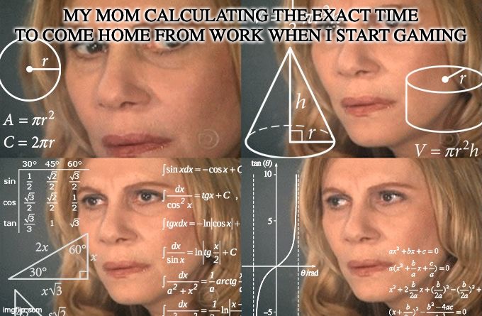 Alright it's gaming time- Aw crap | MY MOM CALCULATING THE EXACT TIME TO COME HOME FROM WORK WHEN I START GAMING | image tagged in calculating meme,mom,relatable,memes,relatable memes | made w/ Imgflip meme maker