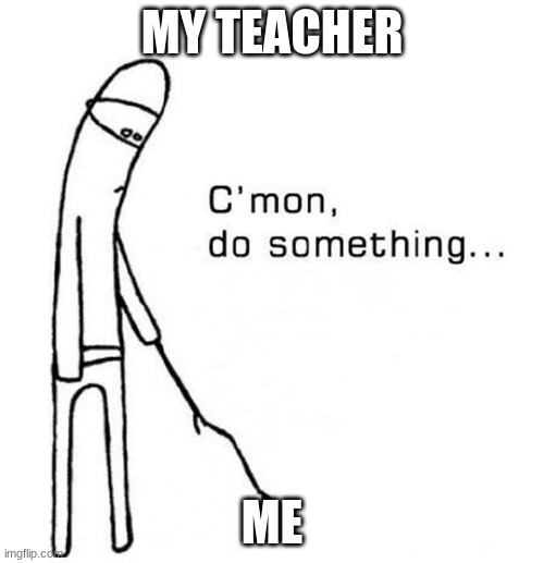 cmon do something | MY TEACHER; ME | image tagged in cmon do something | made w/ Imgflip meme maker