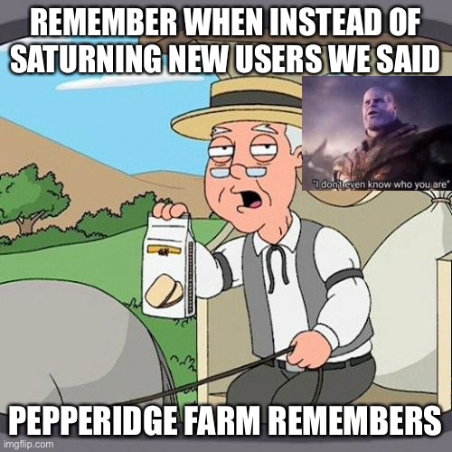 Pepperidge Farm Remembers | REMEMBER WHEN INSTEAD OF SATURNING NEW USERS WE SAID; PEPPERIDGE FARM REMEMBERS | image tagged in memes,pepperidge farm remembers | made w/ Imgflip meme maker