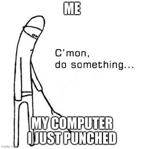 cmon do something | ME; MY COMPUTER I JUST PUNCHED | image tagged in cmon do something | made w/ Imgflip meme maker