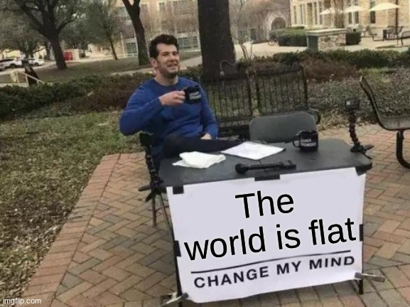 I think? | The world is flat | image tagged in memes,change my mind | made w/ Imgflip meme maker