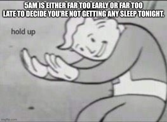 Fallout Hold Up | 5AM IS EITHER FAR TOO EARLY OR FAR TOO LATE TO DECIDE YOU'RE NOT GETTING ANY SLEEP TONIGHT. | image tagged in fallout hold up | made w/ Imgflip meme maker