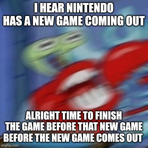 Mr krabs blur | I HEAR NINTENDO HAS A NEW GAME COMING OUT; ALRIGHT TIME TO FINISH THE GAME BEFORE THAT NEW GAME BEFORE THE NEW GAME COMES OUT | image tagged in mr krabs blur | made w/ Imgflip meme maker