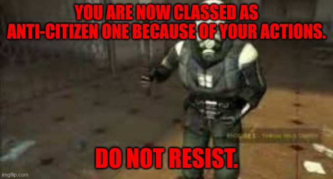 combine chasing you | YOU ARE NOW CLASSED AS ANTI-CITIZEN ONE BECAUSE OF YOUR ACTIONS. DO NOT RESIST. | image tagged in combine chasing you | made w/ Imgflip meme maker