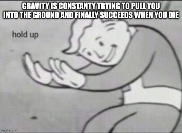 not sure if this counts as dark | GRAVITY IS CONSTANTY TRYING TO PULL YOU INTO THE GROUND AND FINALLY SUCCEEDS WHEN YOU DIE | image tagged in fallout hold up | made w/ Imgflip meme maker
