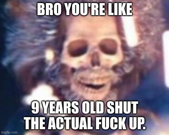 BRO YOU'RE LIKE 9 YEARS OLD SHUT THE ACTUAL FUCK UP. | made w/ Imgflip meme maker