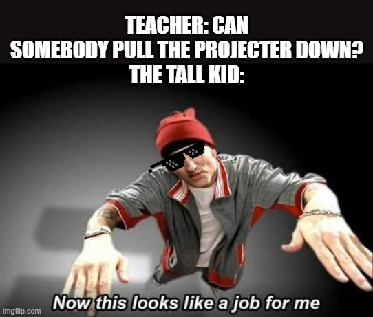 Not me. I'm so short I have to take medication to grow lol | TEACHER: CAN SOMEBODY PULL THE PROJECTER DOWN?
THE TALL KID: | image tagged in now this looks like a job for me,tall,kid,teacher,job,pull out | made w/ Imgflip meme maker
