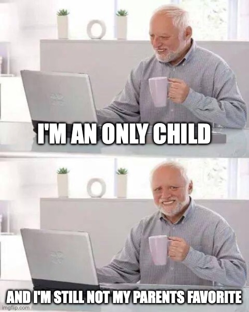 *sad noises* | I'M AN ONLY CHILD; AND I'M STILL NOT MY PARENTS FAVORITE | image tagged in memes,hide the pain harold | made w/ Imgflip meme maker