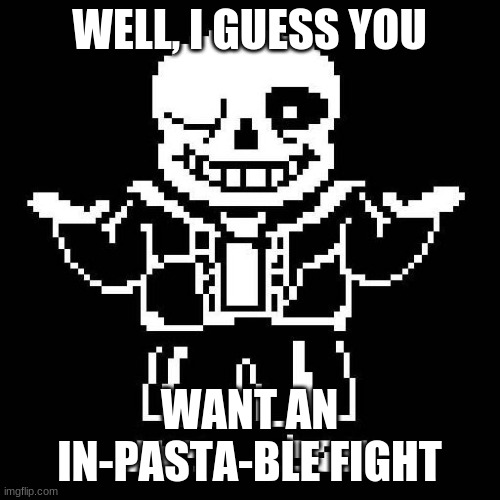 sans undertale | WELL, I GUESS YOU; WANT AN IN-PASTA-BLE FIGHT | image tagged in sans undertale | made w/ Imgflip meme maker