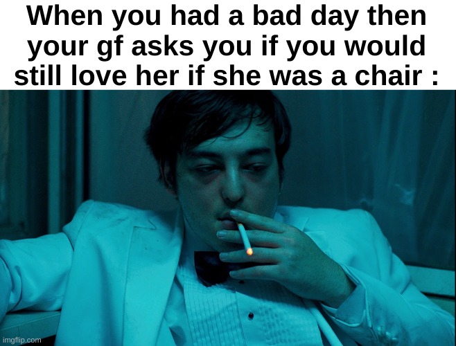 Fr bro | When you had a bad day then your gf asks you if you would still love her if she was a chair : | image tagged in memes,funny,relatable,chair,relationships,front page plz | made w/ Imgflip meme maker