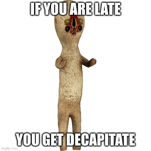 173 be like: | IF YOU ARE LATE; YOU GET DECAPITATE | image tagged in scp 173 | made w/ Imgflip meme maker
