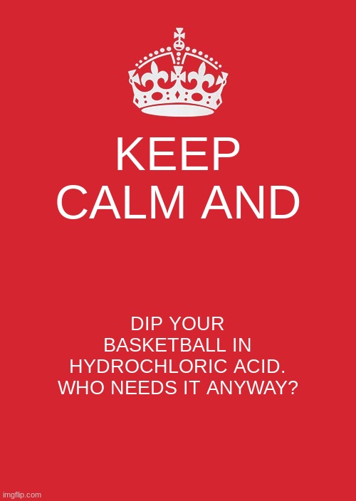 Keep Calm And Carry On Red Meme | KEEP CALM AND; DIP YOUR BASKETBALL IN HYDROCHLORIC ACID. WHO NEEDS IT ANYWAY? | image tagged in memes,keep calm and carry on red | made w/ Imgflip meme maker