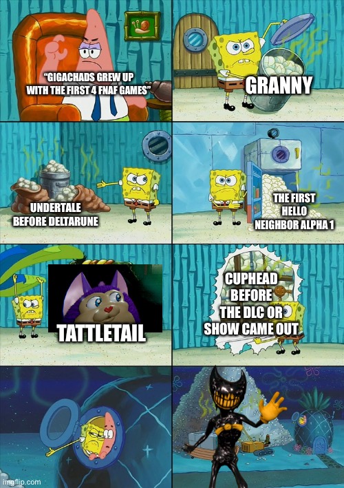 The other things gigachads grew up with: | GRANNY; “GIGACHADS GREW UP WITH THE FIRST 4 FNAF GAMES”; THE FIRST HELLO NEIGHBOR ALPHA 1; UNDERTALE BEFORE DELTARUNE; CUPHEAD BEFORE THE DLC OR SHOW CAME OUT; TATTLETAIL | image tagged in spongebob shows patrick garbage,tattletail,fnaf,bendy and the ink machine,granny,undertale | made w/ Imgflip meme maker