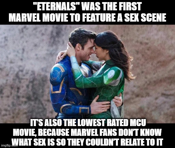 Eternal Facts | "ETERNALS" WAS THE FIRST MARVEL MOVIE TO FEATURE A SEX SCENE; IT’S ALSO THE LOWEST RATED MCU MOVIE, BECAUSE MARVEL FANS DON’T KNOW WHAT SEX IS SO THEY COULDN’T RELATE TO IT | image tagged in eternals | made w/ Imgflip meme maker