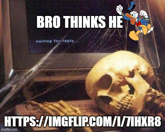 Waiting Skull | BRO THINKS HE; HTTPS://IMGFLIP.COM/I/7IHXR8 | image tagged in waiting skull | made w/ Imgflip meme maker