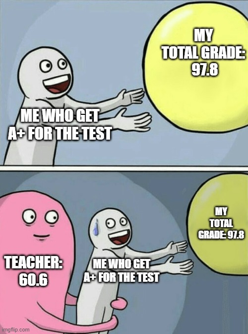 ahhhh that hapens always | MY TOTAL GRADE:  97.8; ME WHO GET A+ FOR THE TEST; MY TOTAL GRADE: 97.8; TEACHER: 60.6; ME WHO GET A+ FOR THE TEST | image tagged in memes,running away balloon | made w/ Imgflip meme maker