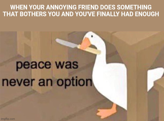 For me his name is Austin. | WHEN YOUR ANNOYING FRIEND DOES SOMETHING THAT BOTHERS YOU AND YOU'VE FINALLY HAD ENOUGH | image tagged in untitled goose peace was never an option | made w/ Imgflip meme maker