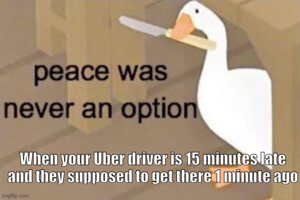 Happens alot | When your Uber driver is 15 minutes late and they supposed to get there 1 minute ago | image tagged in so true memes | made w/ Imgflip meme maker