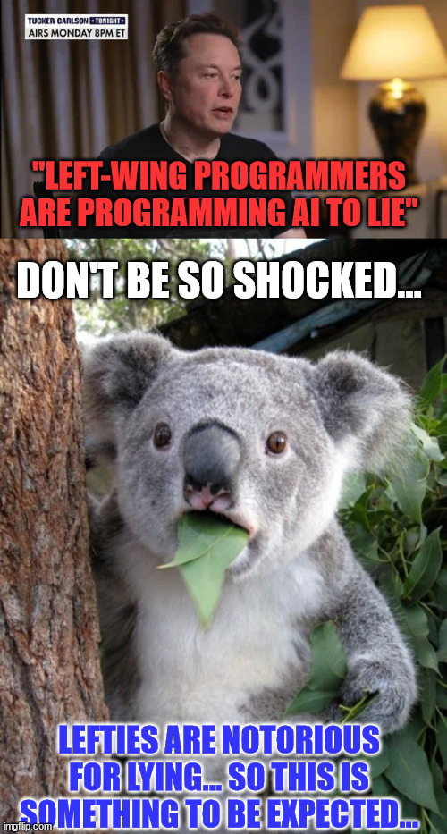 Plenty of examples of this already... | "LEFT-WING PROGRAMMERS ARE PROGRAMMING AI TO LIE"; DON'T BE SO SHOCKED... LEFTIES ARE NOTORIOUS FOR LYING... SO THIS IS SOMETHING TO BE EXPECTED... | image tagged in memes,surprised koala,leftists,lies | made w/ Imgflip meme maker