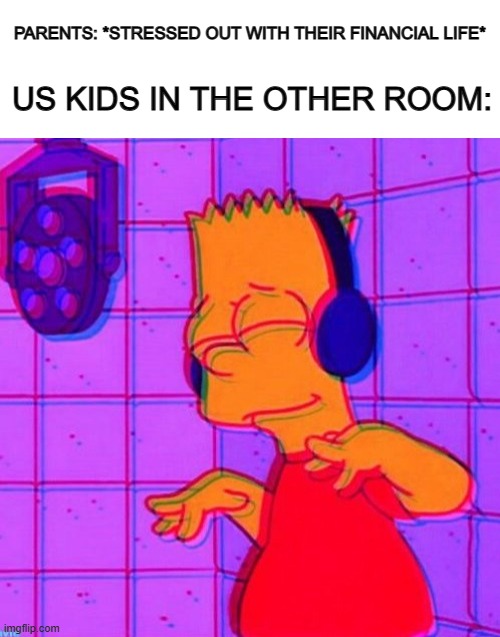 Enjoy life while you can :) | PARENTS: *STRESSED OUT WITH THEIR FINANCIAL LIFE*; US KIDS IN THE OTHER ROOM: | image tagged in blank white template,vibing bart | made w/ Imgflip meme maker