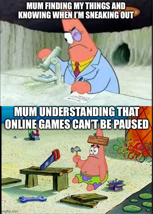 :/ | MUM FINDING MY THINGS AND KNOWING WHEN I’M SNEAKING OUT; MUM UNDERSTANDING THAT ONLINE GAMES CAN’T BE PAUSED | image tagged in patrick smart dumb | made w/ Imgflip meme maker