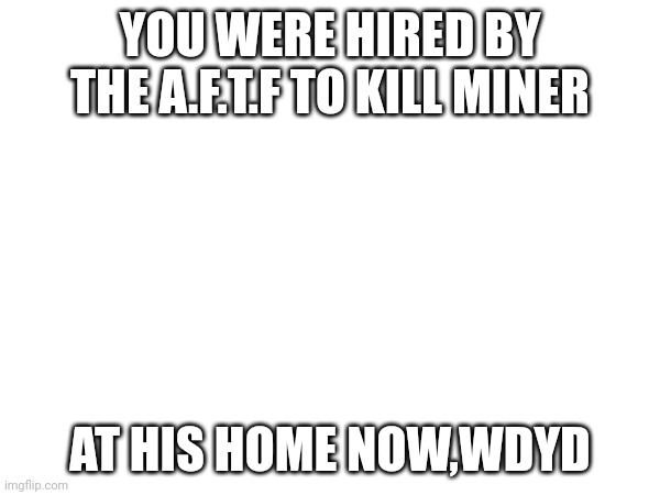 YOU WERE HIRED BY THE A.F.T.F TO KILL MINER; AT HIS HOME NOW,WDYD | image tagged in assassination | made w/ Imgflip meme maker