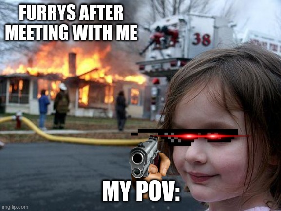 Disaster Girl | FURRYS AFTER MEETING WITH ME; MY POV: | image tagged in memes,disaster girl | made w/ Imgflip meme maker