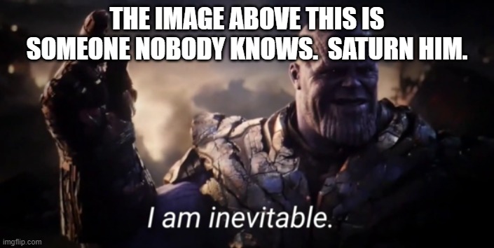 Boom, nailed it. | THE IMAGE ABOVE THIS IS SOMEONE NOBODY KNOWS.  SATURN HIM. | image tagged in i am inevitable,thanos,avengers endgame,saturn,bruh who tf are you lmaoo | made w/ Imgflip meme maker